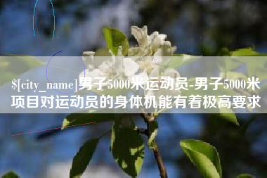 揭阳男子5000米运动员-男子5000米项目对运动员的身体机能有着极高要求