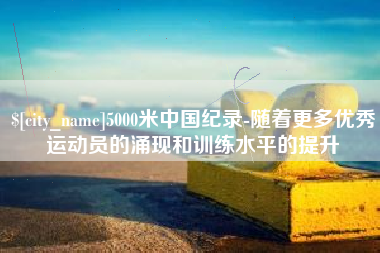 揭阳5000米中国纪录-随着更多优秀运动员的涌现和训练水平的提升
