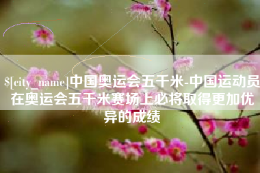 揭阳中国奥运会五千米-中国运动员在奥运会五千米赛场上必将取得更加优异的成绩