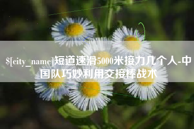 揭阳短道速滑5000米接力几个人-中国队巧妙利用交接棒战术