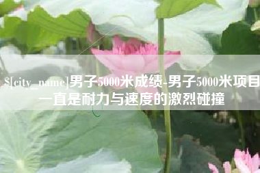 揭阳男子5000米成绩-男子5000米项目一直是耐力与速度的激烈碰撞