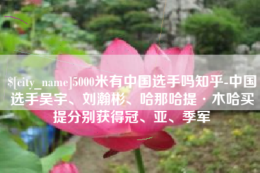 揭阳5000米有中国选手吗知乎-中国选手吴宇、刘瀚彬、哈那哈提·木哈买提分别获得冠、亚、季军