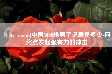 揭阳中国5000米男子记录是多少-向终点发起强有力的冲击