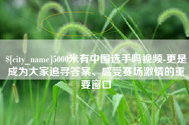 揭阳5000米有中国选手吗视频-更是成为大家追寻答案、感受赛场激情的重要窗口
