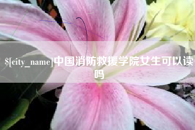 揭阳中国消防救援学院女生可以读吗