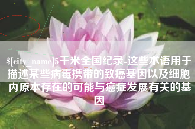 揭阳5千米全国纪录-这些术语用于描述某些病毒携带的致癌基因以及细胞内原本存在的可能与癌症发展有关的基因