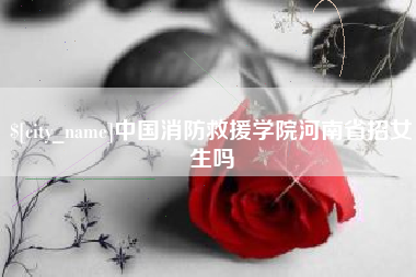 揭阳中国消防救援学院河南省招女生吗