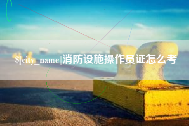 揭阳消防设施操作员证怎么考