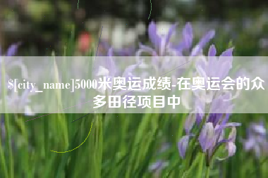 揭阳5000米奥运成绩-在奥运会的众多田径项目中