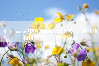 揭阳中国5000米纪录是多少-用汗水和拼搏书写了属于自己