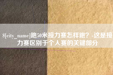揭阳跑50米接力赛怎样跑？-这是接力赛区别于个人赛的关键部分