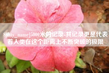 揭阳5000米的记录-其记录更是代表着人类在这个距离上不断突破的极限