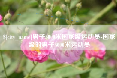 揭阳男子5000米国家级运动员-国家级的男子5000米运动员