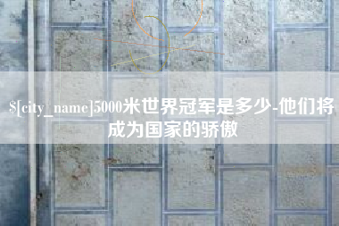 揭阳5000米世界冠军是多少-他们将成为国家的骄傲