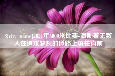 揭阳2021年5000米比赛-激励着无数人在追求梦想的道路上勇往直前