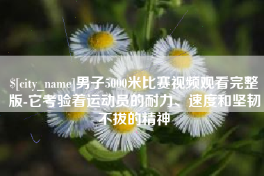 揭阳男子5000米比赛视频观看完整版-它考验着运动员的耐力、速度和坚韧不拔的精神