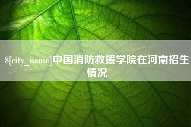揭阳中国消防救援学院在河南招生情况