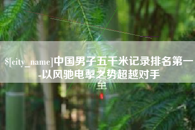 揭阳中国男子五千米记录排名第一-以风驰电掣之势超越对手