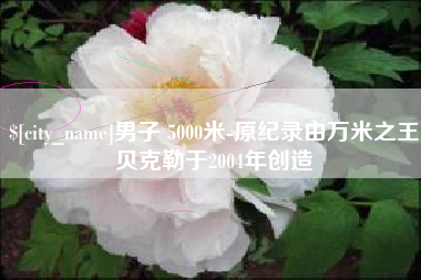 揭阳男子 5000米-原纪录由万米之王贝克勒于2004年创造
