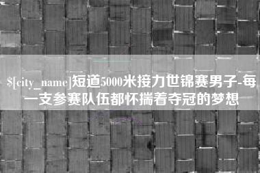 揭阳短道5000米接力世锦赛男子-每一支参赛队伍都怀揣着夺冠的梦想