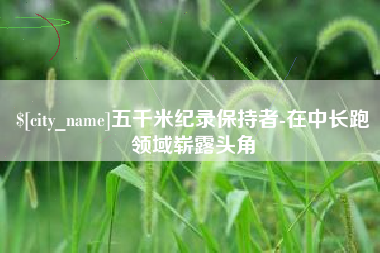 揭阳五千米纪录保持者-在中长跑领域崭露头角