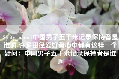 揭阳中国男子五千米记录保持者是谁啊-许多田径爱好者心中都有这样一个疑问：中国男子五千米记录保持者是谁啊