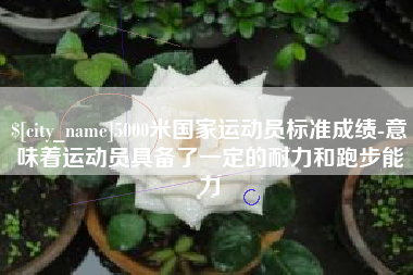 揭阳5000米国家运动员标准成绩-意味着运动员具备了一定的耐力和跑步能力