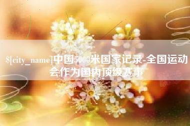 揭阳中国5000米国家记录-全国运动会作为国内顶级赛事