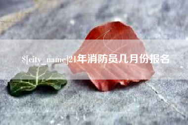 揭阳21年消防员几月份报名