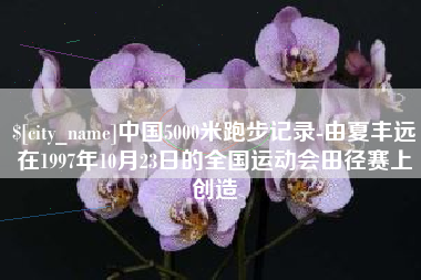 揭阳中国5000米跑步记录-由夏丰远在1997年10月23日的全国运动会田径赛上创造