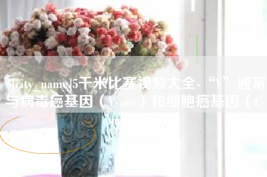 揭阳5千米比赛视频大全-“V”通常与病毒癌基因（V-onc）和细胞癌基因（C-onc）相关