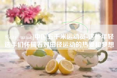 揭阳中国五千米运动员-这些年轻选手们怀揣着对田径运动的热爱和梦想