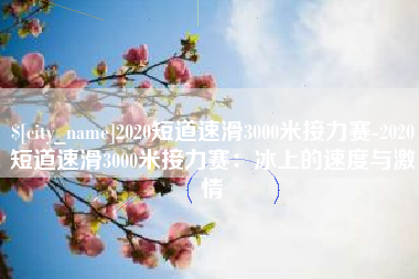 揭阳2020短道速滑3000米接力赛-2020短道速滑3000米接力赛：冰上的速度与激情