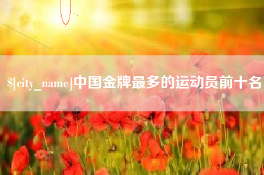 揭阳中国金牌最多的运动员前十名