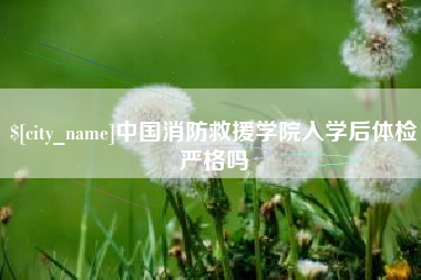 揭阳中国消防救援学院入学后体检严格吗